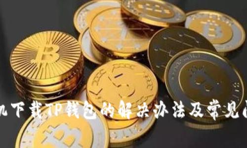 华为手机下载TP钱包的解决办法及常见问题解答