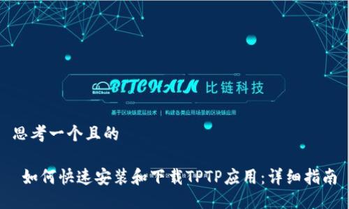 思考一个且的

 如何快速安装和下载TPTP应用：详细指南