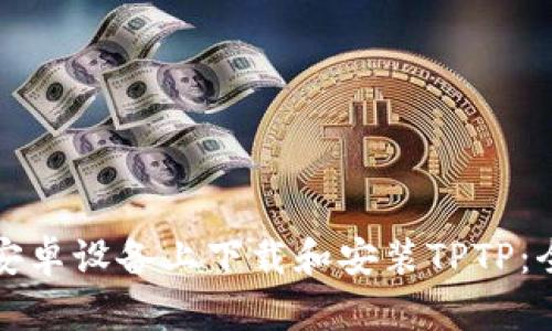 如何在安卓设备上下载和安装TPTP：全面指南