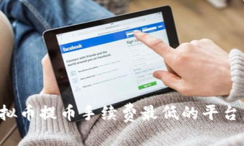 如何选择虚拟币提币手续费最低的平台，省钱又安全
