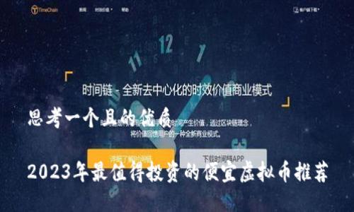 思考一个且的优质

2023年最值得投资的便宜虚拟币推荐