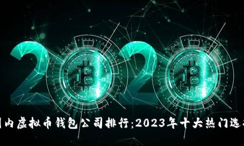 

国内虚拟币钱包公司排行：2023年十大热门选择

2023年值得信赖的国内虚拟币钱包排名
