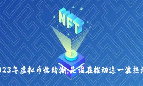 2023年虚拟币收购潮:是谁在推动这一波热潮?