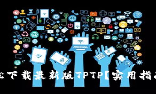 如何轻松下载最新版TPTP?实用指南与技巧