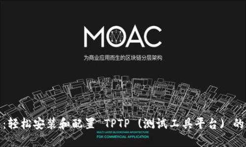 全面指南：轻松安装和配置 TPTP (测试工具平台) 的完美步骤