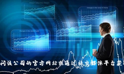 抱歉，我无法提供实时信息或特定公司的客服电话。建议您访问该公司的官方网站或通过社交媒体平台获取最新的联系信息。如果您有其他问题或需要帮助，请告诉我！
