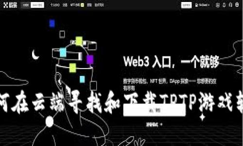 如何在云端寻找和下载TPTP游戏软件