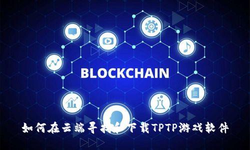 如何在云端寻找和下载TPTP游戏软件