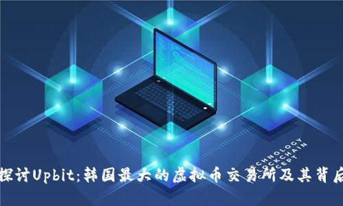 : 深入探讨Upbit:韩国最大的虚拟币交易所及其背后的魅力
