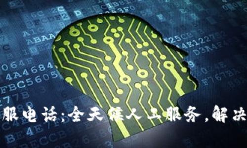 TP钱包官方客服电话：全天候人工服务，解决您的所有疑问