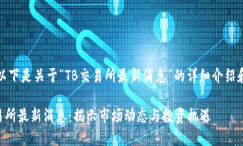 注意:以下是关于“TB交易所最新消息”的详细介绍和内容。
TB交易所最新消息:揭示市场动态与投资机遇