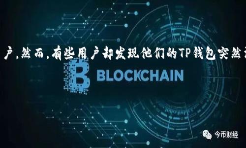 TP钱包突然消失？让我们来探讨一下原因和解决方案

随着区块链和数字资产的不断发展，越来越多的人开始使用电子钱包进行加密货币的存储和交易。其中，TP钱包作为一种流行的数字货币钱包，吸引了很多用户。然而，有些用户却发现他们的TP钱包突然消失了，导致他们无法访问自己的资产。这让人感到困惑也很焦虑。那么，为什么会出现这种情况呢？我们在下面将探讨这个问题，并为用户提供一些解决方案。

xiaoshi/xiaoshi

TP钱包突然消失的原因与解决方案，详解用户困扰