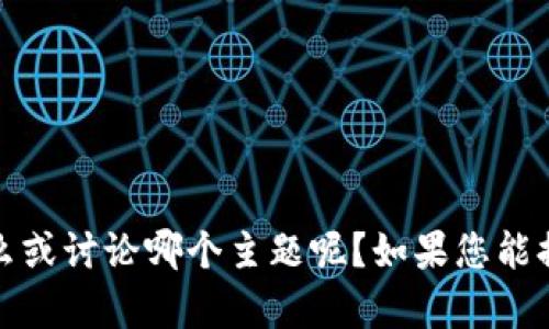 抱歉，似乎你的输入有些不明确。请问您具体想知道什么或讨论哪个主题呢？如果您能提供更多的上下文或具体内容要求，我会更乐意帮助您！